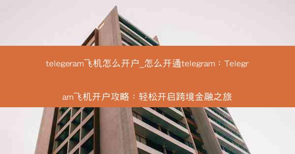 telegeram飞机怎么开户_怎么开通telegram：Telegram飞机开户攻略：轻松开启跨境金融之旅