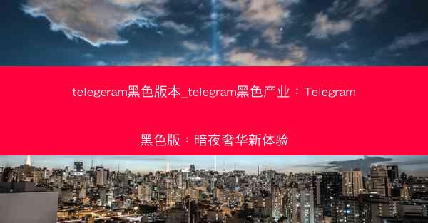 telegeram黑色版本_telegram黑色产业：Telegram黑色版：暗夜奢华新体验