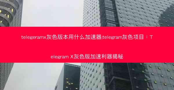 telegeramx灰色版本用什么加速器;telegram灰色项目：Telegram X灰色版加速利器揭秘