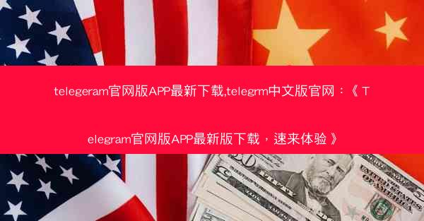 telegeram官网版APP最新下载,telegrm中文版官网：《Telegram官网版APP最新版下载，速来体验》