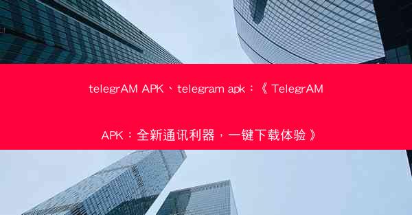 telegrAM APK、telegram apk：《TelegrAM APK：全新通讯利器，一键下载体验》