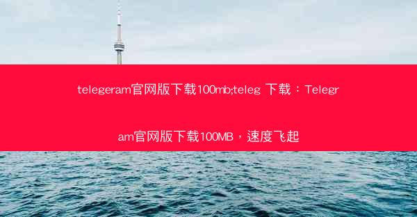 telegeram官网版下载100mb;teleg 下载：Telegram官网版下载100MB，速度飞起