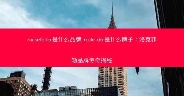 rockefeller是什么品牌_rockrlder是什么牌子：洛克菲勒品牌传奇揭秘