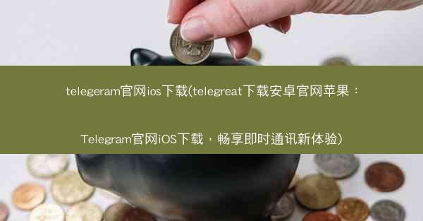 telegeram官网ios下载(telegreat下载安卓官网苹果：Telegram官网iOS下载，畅享即时通讯新体验