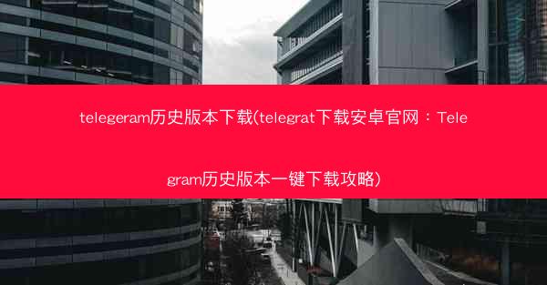 telegeram历史版本下载(telegrat下载安卓官网：Telegram历史版本一键下载攻略)