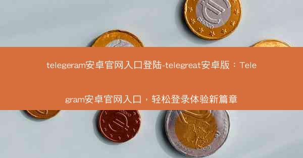 telegeram安卓官网入口登陆-telegreat安卓版：Telegram安卓官网入口，轻松登录体验新篇章
