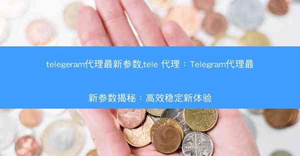 telegeram代理最新参数,tele 代理：Telegram代理最新参数揭秘：高效稳定新体验