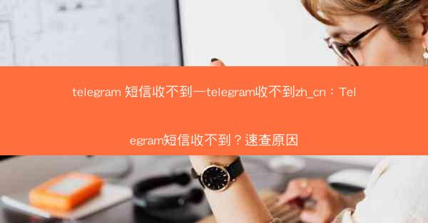telegram 短信收不到—telegram收不到zh_cn：Telegram短信收不到？速查原因