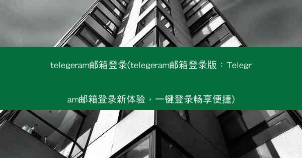 telegeram邮箱登录(telegeram邮箱登录版：Telegram邮箱登录新体验，一键登录畅享便捷)