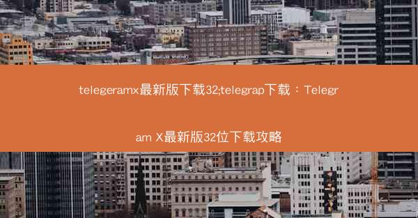 telegeramx最新版下载32;telegrap下载：Telegram X最新版32位下载攻略