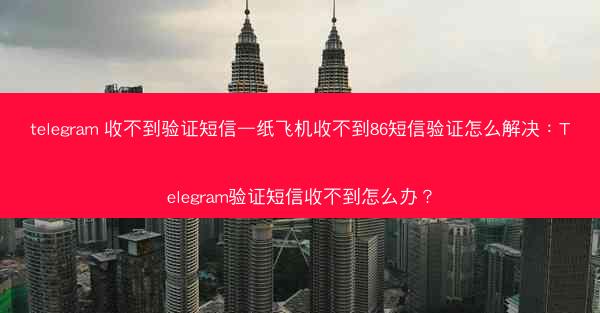 telegram 收不到验证短信—纸飞机收不到86短信验证怎么解决：Telegram验证短信收不到怎么办？