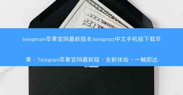 telegeram苹果官网最新版本;telegreat中文手机版下载苹果：Telegram苹果官网最新版：全新体验，一触