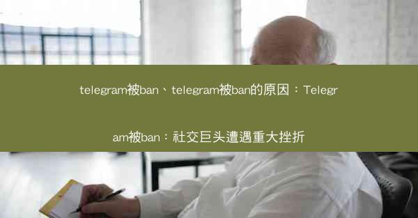 telegram被ban、telegram被ban的原因：Telegram被ban：社交巨头遭遇重大挫折