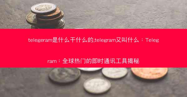 telegeram是什么干什么的,telegram又叫什么：Telegram：全球热门的即时通讯工具揭秘