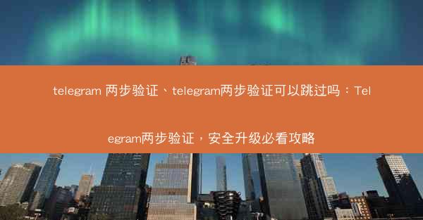 telegram 两步验证、telegram两步验证可以跳过吗：Telegram两步验证，安全升级必看攻略