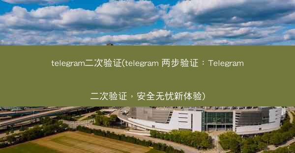 telegram二次验证(telegram 两步验证：Telegram二次验证，安全无忧新体验)