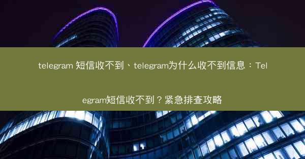 telegram 短信收不到、telegram为什么收不到信息：Telegram短信收不到？紧急排查攻略
