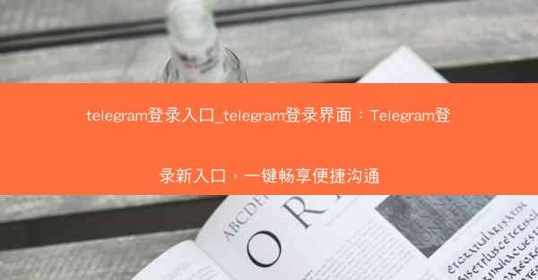 telegram登录入口_telegram登录界面：Telegram登录新入口，一键畅享便捷沟通