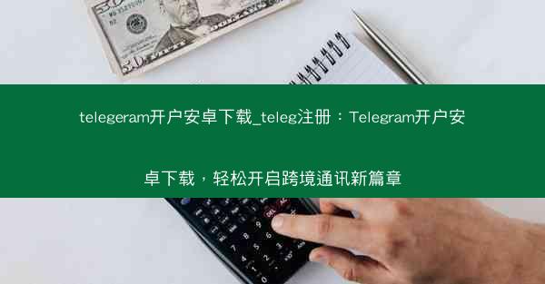 telegeram开户安卓下载_teleg注册：Telegram开户安卓下载，轻松开启跨境通讯新篇章