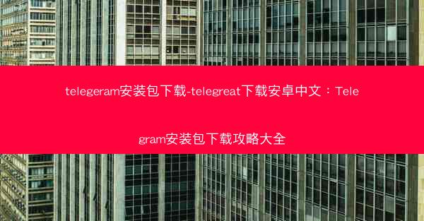telegeram安装包下载-telegreat下载安卓中文：Telegram安装包下载攻略大全