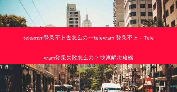 telegram登录不上去怎么办—telegram 登录不上：Telegram登录失败怎么办？快速解决攻略