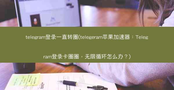 telegram登录一直转圈(telegeram苹果加速器：Telegram登录卡圈圈，无限循环怎么办？)