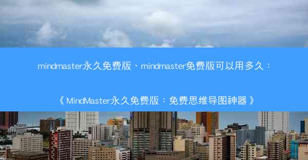 mindmaster永久免费版、mindmaster免费版可以用多久：《MindMaster永久免费版：免费思维导图神器