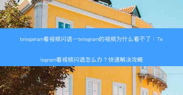 telegeram看视频闪退—telegram的视频为什么看不了：Telegram看视频闪退怎么办？快速解决攻略