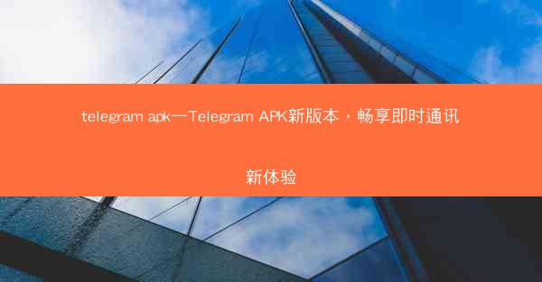 telegram apk—Telegram APK新版本，畅享即时通讯新体验