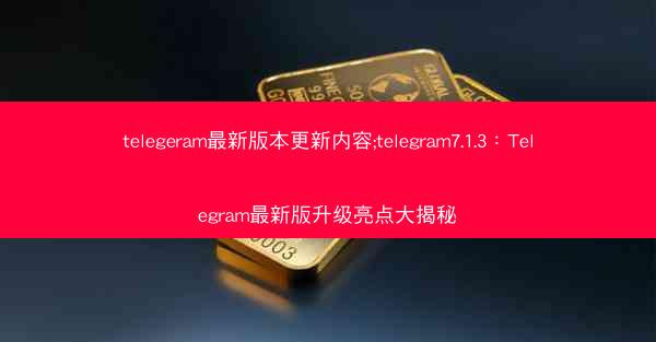 telegeram最新版本更新内容;telegram7.1.3：Telegram最新版升级亮点大揭秘