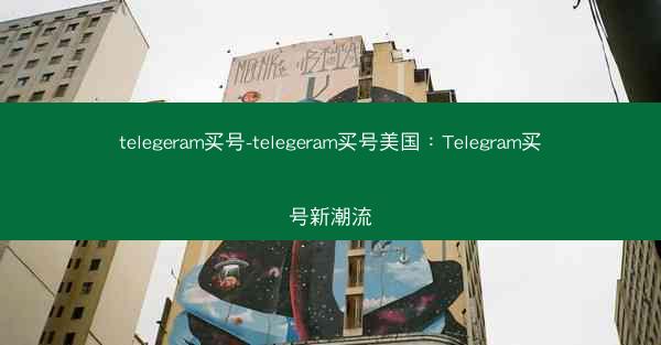 telegeram买号-telegeram买号美国：Telegram买号新潮流