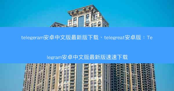 telegeram安卓中文版最新版下载、telegreat安卓版：Telegram安卓中文版最新版速速下载