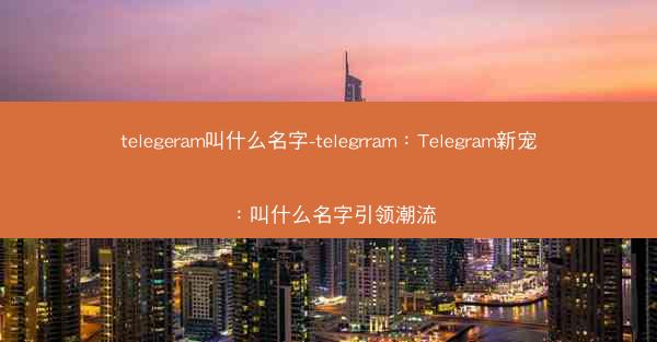 telegeram叫什么名字-telegrram：Telegram新宠：叫什么名字引领潮流