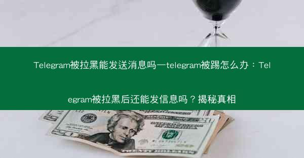 Telegram被拉黑能发送消息吗—telegram被踢怎么办：Telegram被拉黑后还能发信息吗？揭秘真相