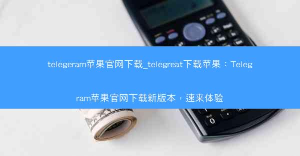 telegeram苹果官网下载_telegreat下载苹果：Telegram苹果官网下载新版本，速来体验