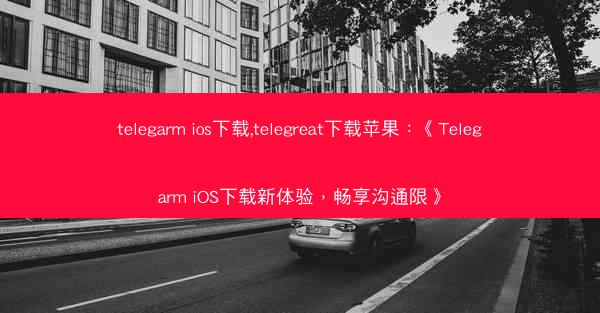 telegarm ios下载,telegreat下载苹果：《Telegarm iOS下载新体验，畅享沟通限》