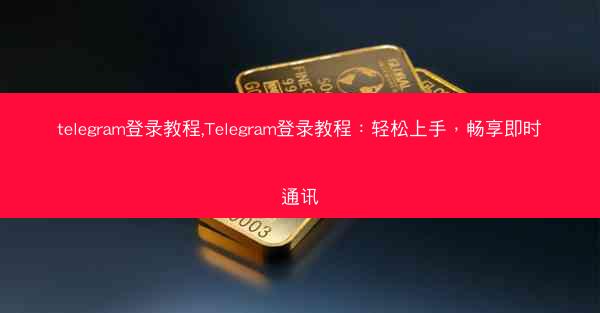 telegram登录教程,Telegram登录教程：轻松上手，畅享即时通讯
