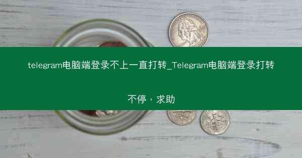telegram电脑端登录不上一直打转_Telegram电脑端登录打转不停，求助
