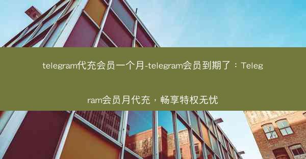 telegram代充会员一个月-telegram会员到期了：Telegram会员月代充，畅享特权无忧