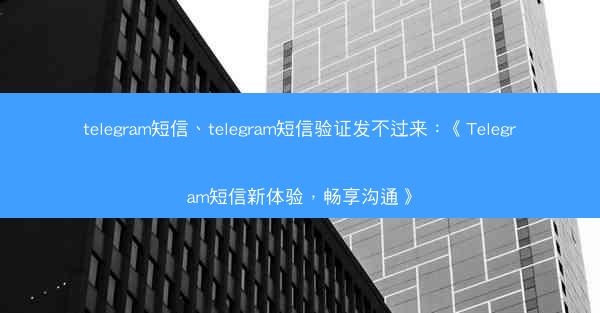 telegram短信、telegram短信验证发不过来：《Telegram短信新体验，畅享沟通》