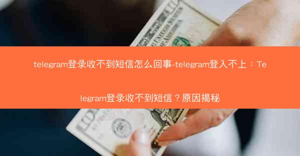telegram登录收不到短信怎么回事-telegram登入不上：Telegram登录收不到短信？原因揭秘