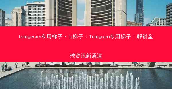 telegeram专用梯子、tz梯子：Telegram专用梯子：解锁全球资讯新通道