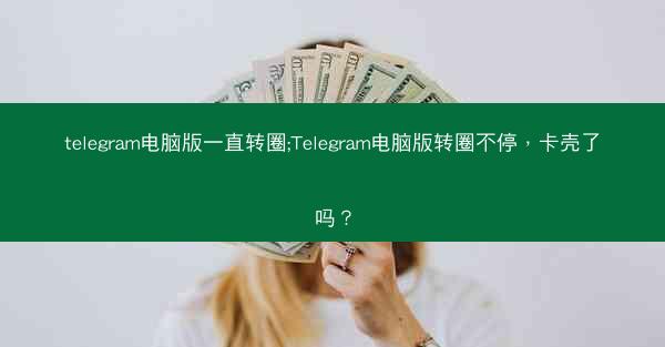 telegram电脑版一直转圈;Telegram电脑版转圈不停，卡壳了吗？