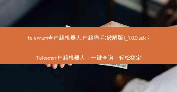telegram查户籍机器人;户籍猎手(破解版)_1.0.0.apk：Telegram户籍机器人：一键查询，轻松搞定