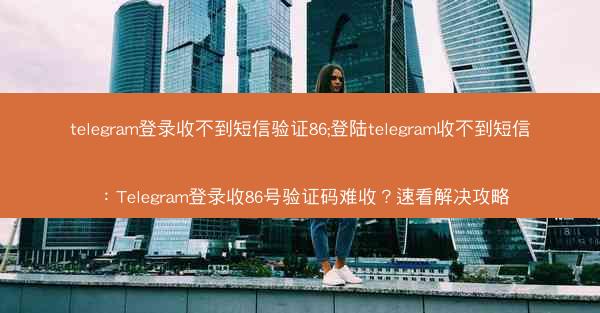 telegram登录收不到短信验证86;登陆telegram收不到短信：Telegram登录收86号验证码难收？速看解决