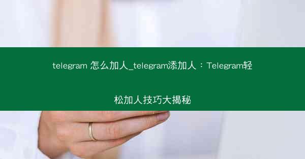 telegram 怎么加人_telegram添加人：Telegram轻松加人技巧大揭秘