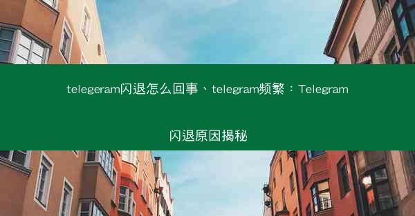 telegeram闪退怎么回事、telegram频繁：Telegram闪退原因揭秘