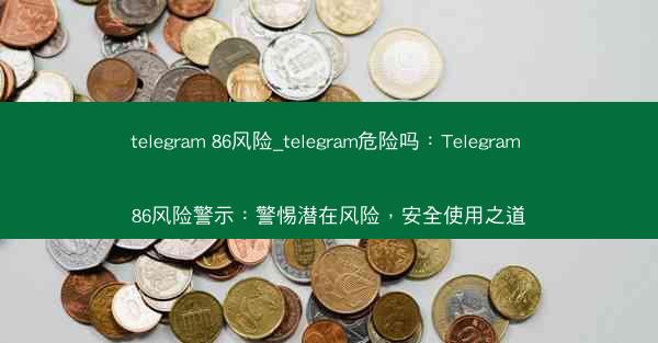 telegram 86风险_telegram危险吗：Telegram 86风险警示：警惕潜在风险，安全使用之道