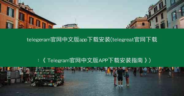 telegeram官网中文版app下载安装(telegreat官网下载：《Telegram官网中文版APP下载安装指南》