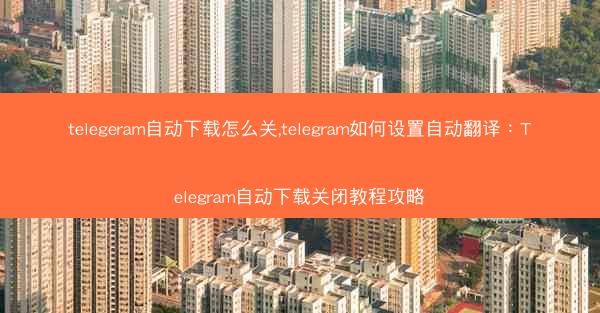 telegeram自动下载怎么关,telegram如何设置自动翻译：Telegram自动下载关闭教程攻略